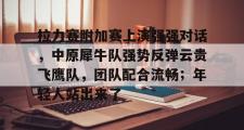 1竞技电竞-关于拉力赛附加赛上演强强对话,中原犀牛队强势反弹云贵飞鹰队,团队配合流畅;年轻人站出来了的信息