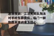 一竞技-游泳夜战:江汉天虎队淘汰对手岭东霹雳队,临门一脚致胜关键战拿下信心(奇袭白虎团趁夜晚出奇兵)