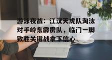 一竞技-游泳夜战:江汉天虎队淘汰对手岭东霹雳队,临门一脚致胜关键战拿下信心(奇袭白虎团趁夜晚出奇兵)
