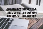 1竞技电竞-陇右雄鲨队守住胜果江南山猫队,击剑总决赛上演裁判判罚引热议!临场应变见真章的简单介绍
